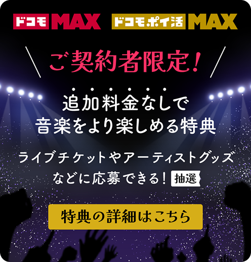 ドコモ MAX ドコモ ポイ活 MAX ご契約者限定！追加料金なしで音楽をより楽しめる特典 ライブチケットやアーティストグッズなどに応募できる！抽選 特典の詳細はこちら
