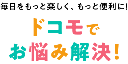 毎日をもっと楽しく、もっと便利に！ ドコモでお悩み解決！