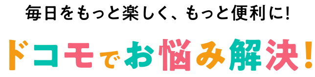 毎日をもっと楽しく、もっと便利に！ ドコモでお悩み解決！
