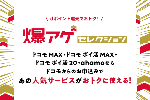 爆アゲ セレクション ドコモ MAX·ドコモ ポイ活 MAX·ドコモ ポイ活 20·ahamoならドコモからのお申込みであの人気サービスがおトクに使える!