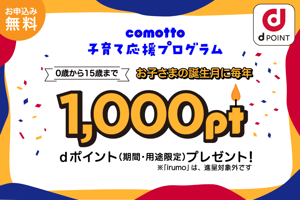 お申込み無料 comotto 子育て応援プログラム 0歳から15歳まで お子さまの誕生月に毎年1,000pt dポイント（期間・用途限定）プレゼント！ ※「irumo」は、進呈対象外です