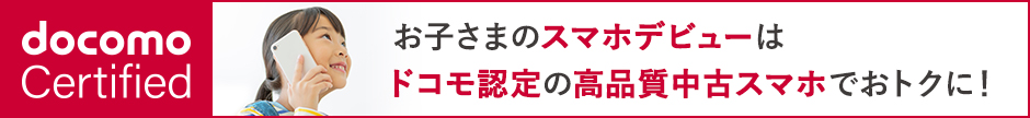 docomo Certified お子さまのスマホデビューはドコモ認定の高品質中古スマホでおトクに！