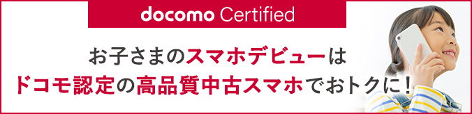 docomo Certified お子さまのスマホデビューはドコモ認定の高品質中古スマホでおトクに！