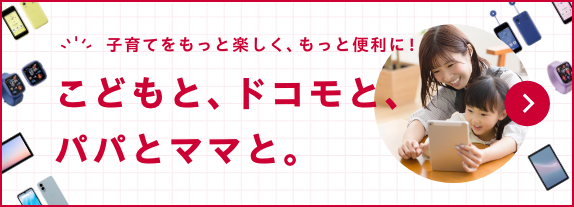 子育てをもっと楽しく、もっと便利に！こどもと、ドコモと、パパとママと。