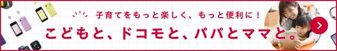 子育てをもっと楽しく、もっと便利に!こどもと、ドコモと、パパとママと。