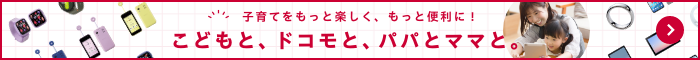 子育てをもっと楽しく、もっと便利に!こどもと、ドコモと、パパとママと。