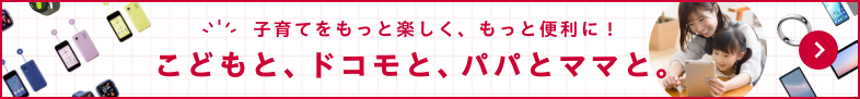 子育てをもっと楽しく、もっと便利に！こどもと、ドコモと、パパとママと。