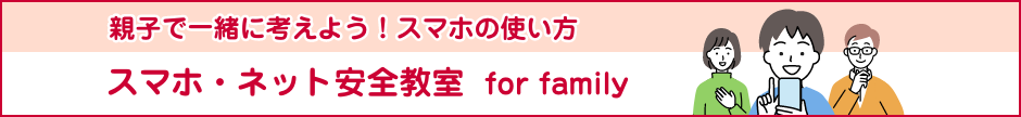 親子で一緒に考えよう！スマホの使い方 スマホ・ネット安全教室 for family