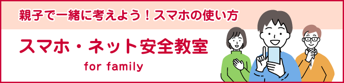 親子で一緒に考えよう！スマホの使い方 スマホ・ネット安全教室 for family