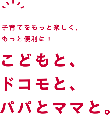 子育てをもっと楽しく、もっと便利に!こどもと、ドコモと、パパとママと。