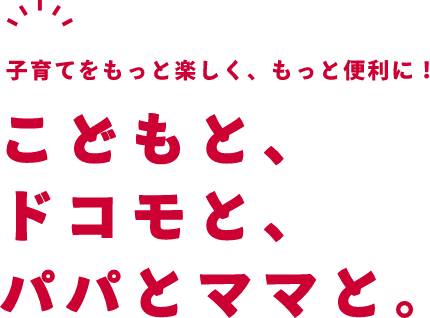 子育てをもっと楽しく、もっと便利に!こどもと、ドコモと、パパとママと。