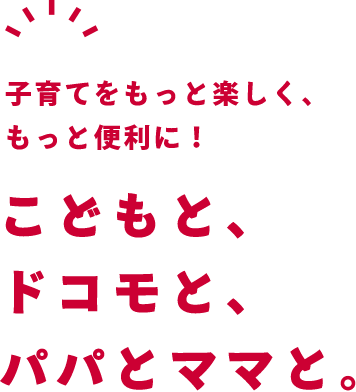 子育てをもっと楽しく、もっと便利に!こどもと、ドコモと、パパとママと。