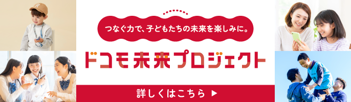 つなぐ力で、子どもたちの未来を楽しみに。ドコモ未来プロジェクト 詳しくはこちら