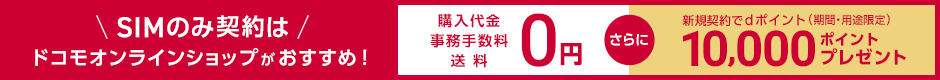 SIMのみ契約は ドコモオンラインショップがおすすめ！ 購入代金 事務手数料 送料 0円 さらに 新規契約でdポイント（期間・用途限定）10,000ポイントプレゼント
