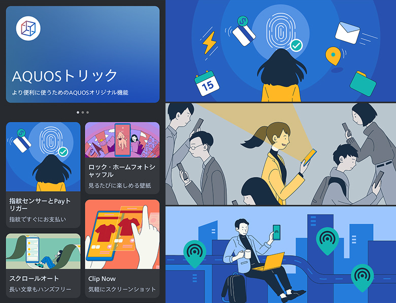 AQUOSトリック より便利に使うためのAQUOSオリジナル機能 / 指紋センサーとPayトリガー 指紋ですぐにお支払い / ロック・ホームフォトシャッフル 見るたびに楽しめる壁紙 / スクロールオート 長い文章もハンズフリー / Clip Now 気軽にスクリーンショット