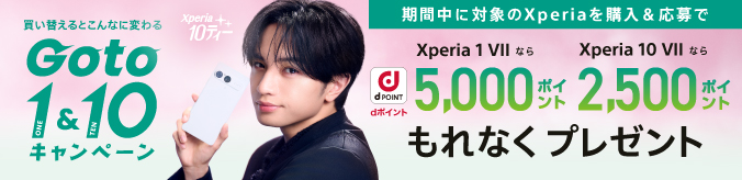 買い替えるとこんなに変わる「Goto 1（ONE）＆10（TEN）」キャンペーン 期間中に対象のXperiaを購入＆応募でdポイント Xperia 1 VIIなら5,000ポイント Xperia 10 VII なら2,500ポイント もれなくプレゼント