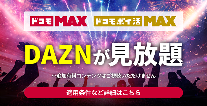 【ドコモ MAX・ドコモ ポイ活 MAX】DAZNが見放題 ※追加有料コンテンツはご視聴いただけません 適用条件など詳細はこちら
