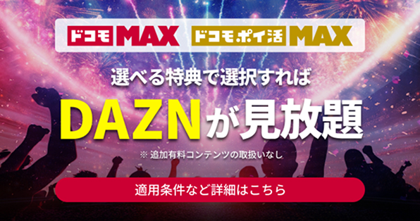 【ドコモ MAX・ドコモ ポイ活 MAX】選べる特典で選択すればDAZNが見放題 ※追加有料コンテンツの取扱いなし 適用条件など詳細はこちら