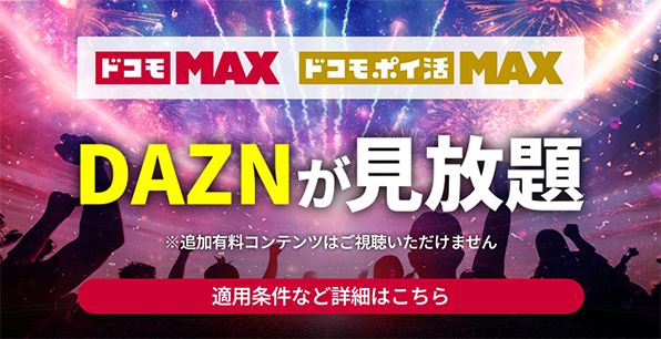 【ドコモ MAX・ドコモ ポイ活 MAX】DAZNが見放題 ※追加有料コンテンツはご視聴いただけません 適用条件など詳細はこちら