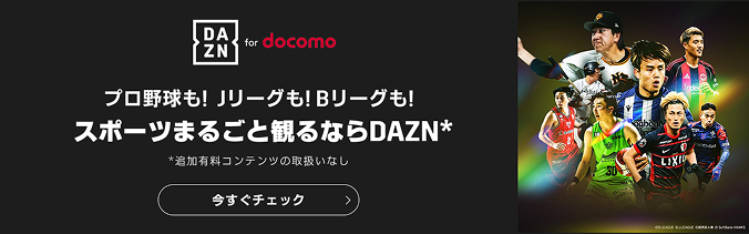 DAZN for docomo  プロ野球も！Jリーグも！Bリーグも！ スポーツまるごと観るならDAZN* *追加有料コンテンツの取扱いなし 今すぐチェック