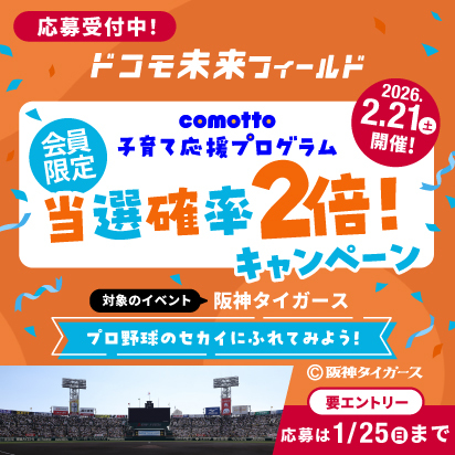 応募受付中！ドコモ未来フィールドcomotto子育て応援プログラム 会員限定 当選確率2倍キャンペーン 対象のイベント：2026年2月21日（土曜）開催 阪神タイガース プロ野球のセカイにふれてみよう！&copy;阪神タイガース 【要エントリー 応募は2026年1月25日（日曜）まで】