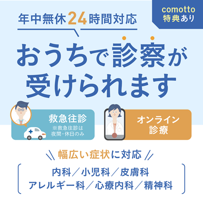 comotto特典あり 年中無休24時間対応 おうちで診察が受けられます 救急往診・オンライン診察 幅広い症状に対応（内科／小児科／皮膚科／アレルギー科／心療内科／精神科）