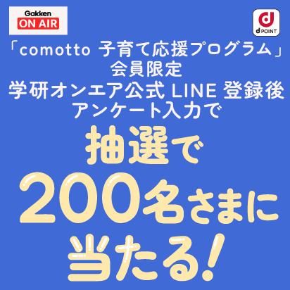 「comotto 子育て応援プログラム」会員限定 学研オンエア公式LINE登録後アンケート入力で抽選で200名様に当たる!