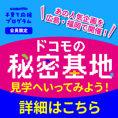 comotto子育て応援プログラム会員限定 あの人気企画を広島・福岡で開催！ドコモの秘密基地見学へいってみよう！詳細はこちら