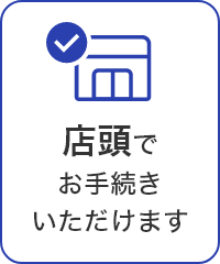 店頭でお手続きいただけます