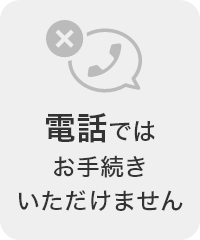 電話ではお手続きいただけません