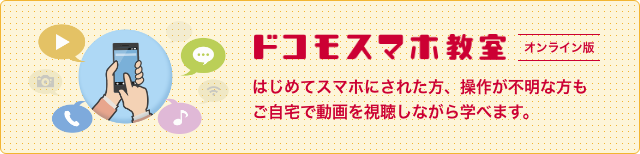 ドコモスマホ教室オンライン版 はじめてスマホにされた方、操作が不明な方もご自宅で動画を視聴しながら学べます。