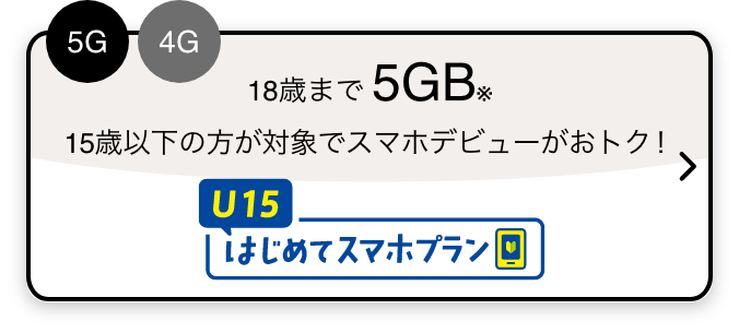 5G 4G 18歳まで5GB※ 15歳以下の方が対象でスマホデビューがおトク！ U15はじめてスマホプラン