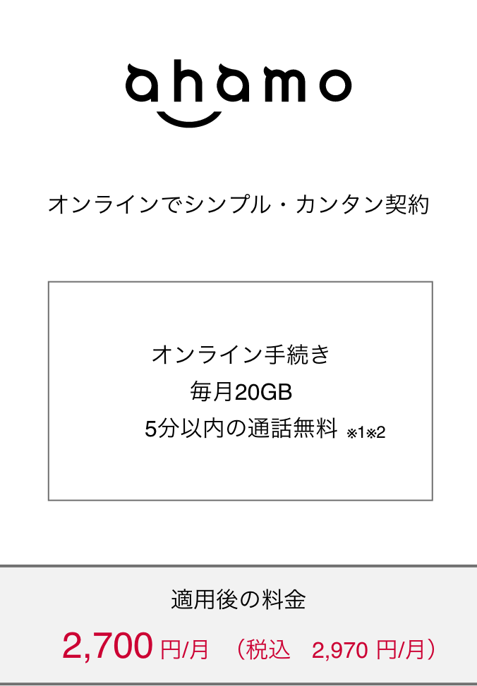 ahamo オンラインでシンプル・カンタン契約 オンライン手続き 毎月20GB 5分以内の通話無料（※1）（※2） 月額料金 2,700円（税込2,970円）