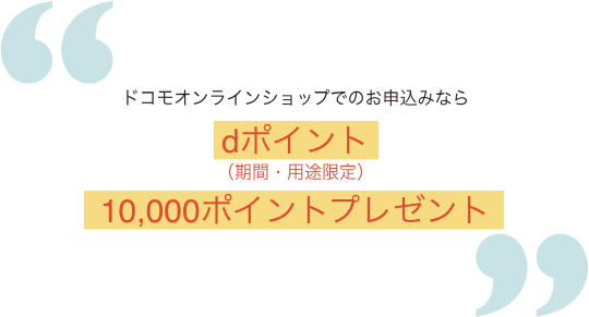 ドコモオンラインショップでのお申込みならdポイント（期間・用途限定）10,000ポイントプレゼント
