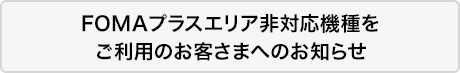 FOMAプラスエリア非対応機種をご利用のお客さまへのお知らせ