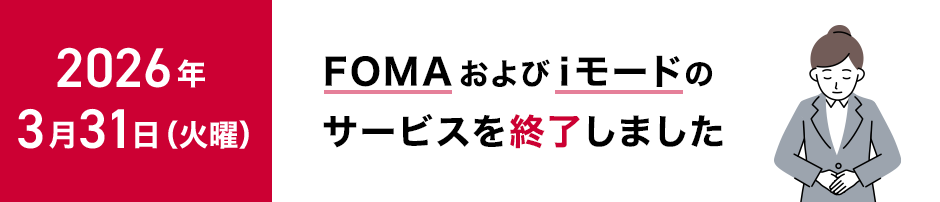 2026年3月31日(火曜)に「FOMA」および「iモード」のサービスを終了しました