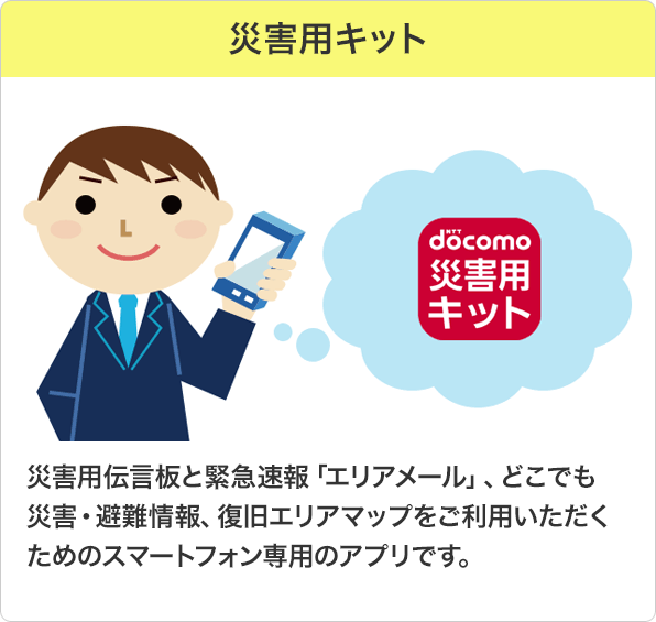 災害用伝言板と緊急速報「エリアメール」、どこでも災害・避難情報、復旧エリアマップをご利用いただくためのスマートフォン専用のアプリです。