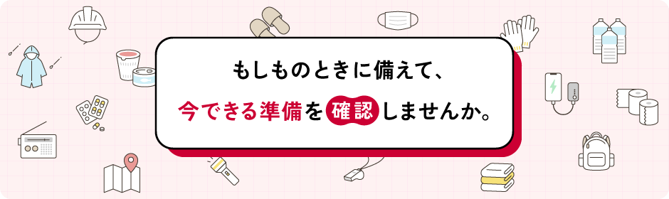 もしものときに備えて、今できる準備を確認しませんか。
