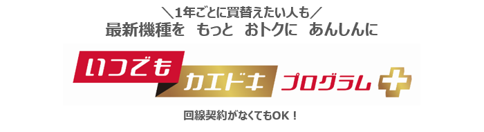 1年ごとに買替えたい人も最新機種をもっとおトクにあんしんに「いつでもカエドキプログラム＋」回線契約がなくてもＯＫ！