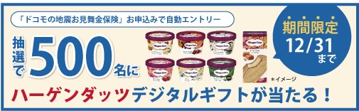 「ドコモの地震お見舞金保険」お申込みで自動エントリー 抽選で500名にハーゲンダッツデジタルギフトが当たる! 期間限定12/31まで