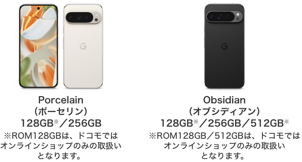 Porcelain(ポーセリン)128GB/256GB※ROM128GBは、ドコモではオンラインショップのみの取扱いとなります。Obsidian(オブシディアン)128GB/256GB/512GB※ROM128GB/512GBは、ドコモではオンラインショップのみの取扱いとなります。