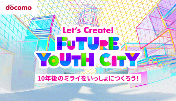 NTT docomo Let's Create! FUTURE YOUTH CITY 10年後のミライをいっしょにつくろう!