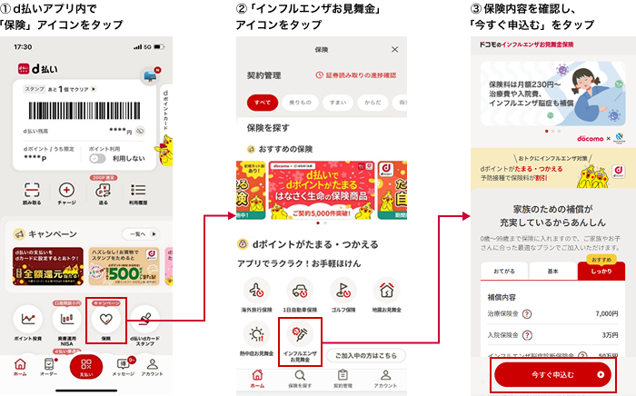 ①d払いアプリ内で「保険」アイコンをタップ②「インフルエンザお見舞金」アイコンをタップ③保険内容を確認し、「今すぐ申込む」をタップ