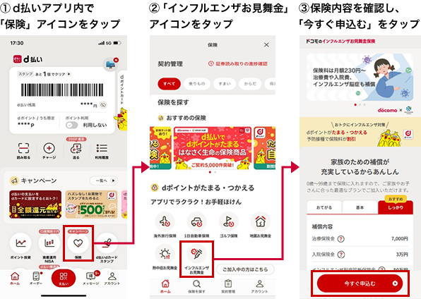 ①d払いアプリ内で「保険」アイコンをタップ②「インフルエンザお見舞金」アイコンをタップ③保険内容を確認し、「今すぐ申込む」をタップ