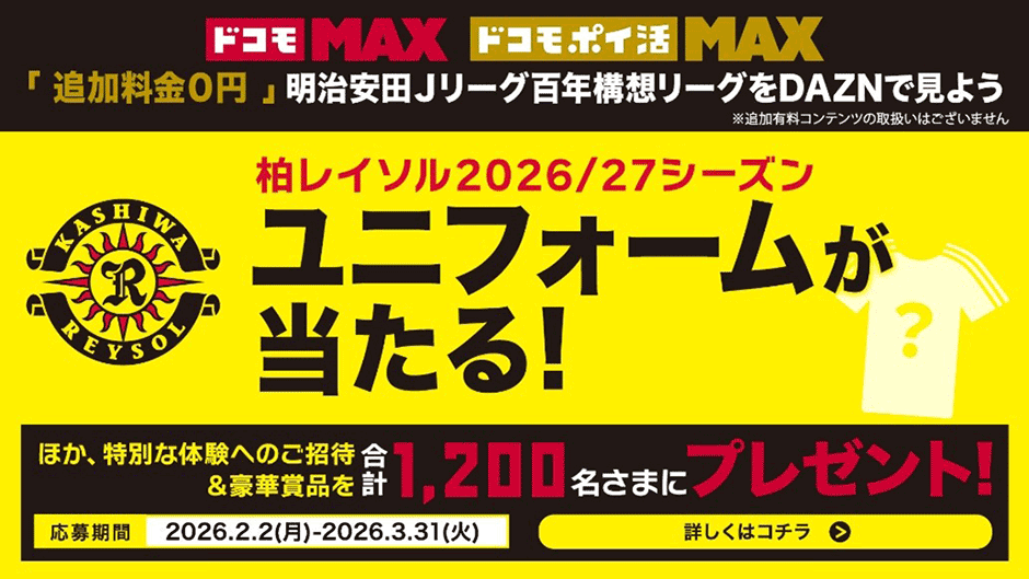 ドコモMAX ドコモ ポイ活MAX 「追加料金０円」明治安田Jリーグ百年構想リーグをDAZNで見よう※追加有料コンテンツの取扱いはございません 柏レイソル2026/27シーズンユニフォームが当たる！ ほか、特別な体験へのご招待＆豪華賞品を合計1,200名さまにプレゼント！ 応募期間2026.2.2（月）-2026.3.31（火） 詳しくはコチラ