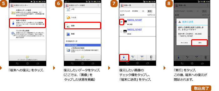 （5）「端末への復元」をタップ。（6）復元したいデータをタップ。（ここでは、「画像」をタップした状態を掲載）（7）復元したい画像のチェック欄をタップし、「端末に送信」をタップ。（8）「実行」をタップ。この後、端末への復元が開始されます。