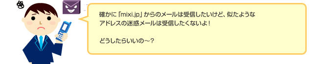 お客様「確かに「mixi.jp」からのメールは受信しだいけど、似たようなアドレスの迷惑メールは受信したくないよ! どうしたらいいの〜?」
