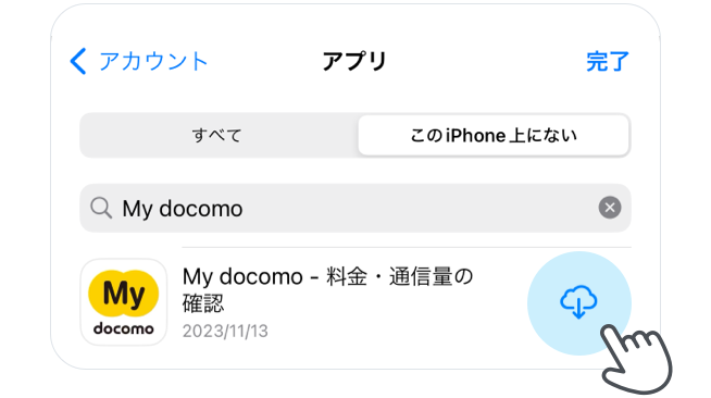 この「iPhone上にない」をタップすると、削除したアプリのみが表示されますので、「My docomo」を検索いただき、ダウンロードアイコンをタップして再インストールしてください。