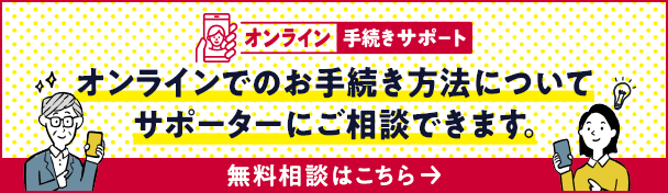 オンラインでの手続きをお助け！オンラインでのお手続きに不安がある方、ビデオ通話やチャットでご相談できます。いますぐ相談する