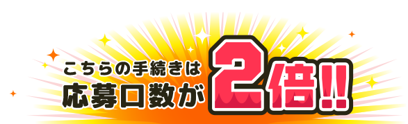 応募口数2倍のお手続きはこちら